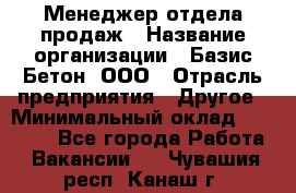 Менеджер отдела продаж › Название организации ­ Базис-Бетон, ООО › Отрасль предприятия ­ Другое › Минимальный оклад ­ 20 000 - Все города Работа » Вакансии   . Чувашия респ.,Канаш г.